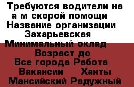 Требуются водители на а/м скорой помощи. › Название организации ­ Захарьевская 8 › Минимальный оклад ­ 60 000 › Возраст до ­ 60 - Все города Работа » Вакансии   . Ханты-Мансийский,Радужный г.